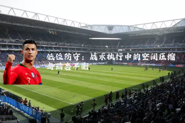 低位防守:战术执行中的空间压缩与动态平衡