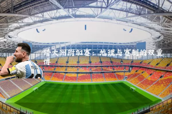 跨大洲附加赛:地理与赛制的双重博弈