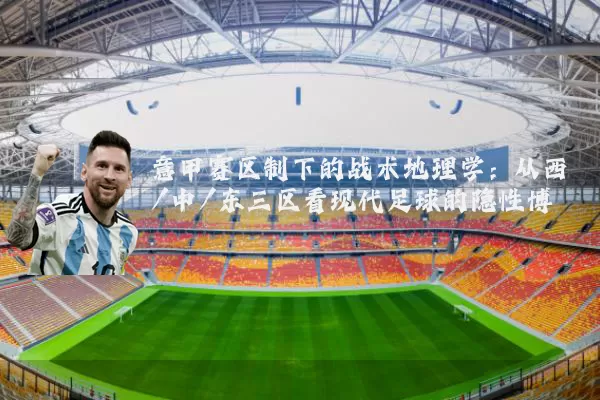 意甲赛区制下的战术地理学:从西/中/东三区看现代足球的隐性博弈