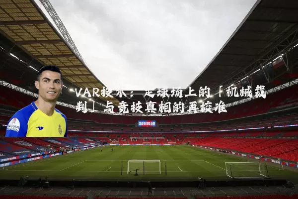 VAR技术：足球场上的「机械裁判」与竞技真相的再校准