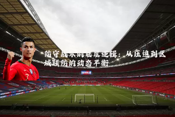 防守战术的底层逻辑:从压迫到区域联防的动态平衡