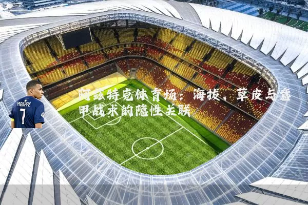 阿兹特克体育场：海拔、草皮与意甲战术的隐性关联