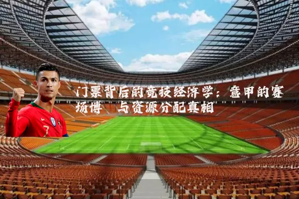 门票背后的竞技经济学：意甲的赛场博弈与资源分配真相