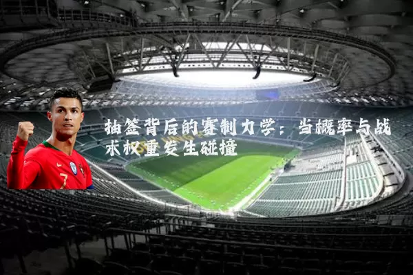 抽签背后的赛制力学：当概率与战术权重发生碰撞