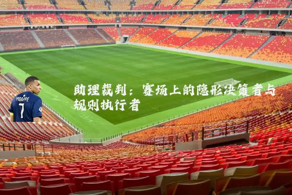 助理裁判:赛场上的隐形决策者与规则执行者