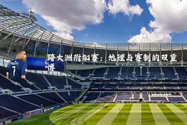 跨大洲附加赛:地理与赛制的双重博弈