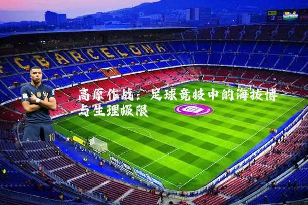 高原作战:足球竞技中的海拔博弈与生理极限