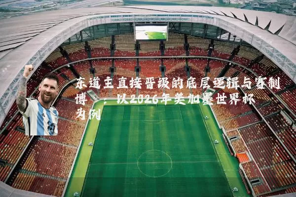 东道主直接晋级的底层逻辑与赛制博弈:以2026年美加墨世界杯为例